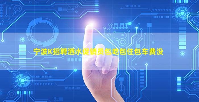 宁波K招聘酒水促销员包吃包住包车费没